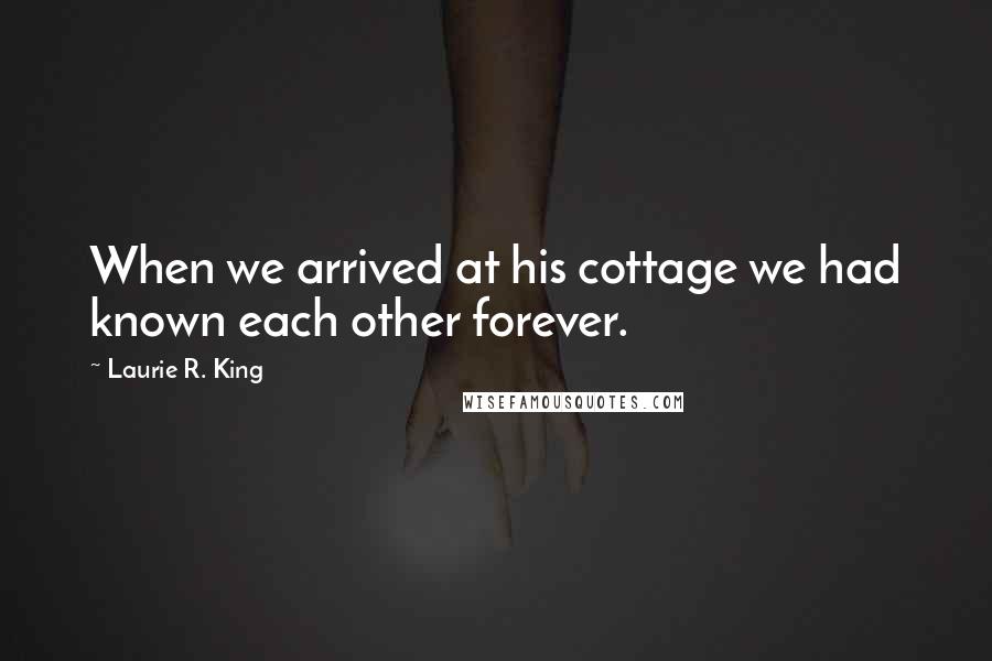 Laurie R. King Quotes: When we arrived at his cottage we had known each other forever.