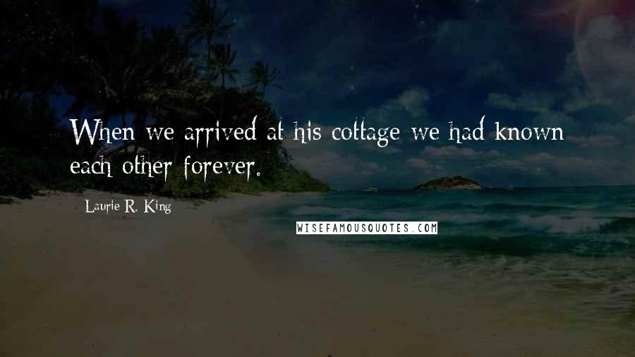 Laurie R. King Quotes: When we arrived at his cottage we had known each other forever.
