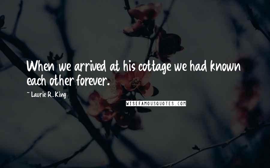 Laurie R. King Quotes: When we arrived at his cottage we had known each other forever.