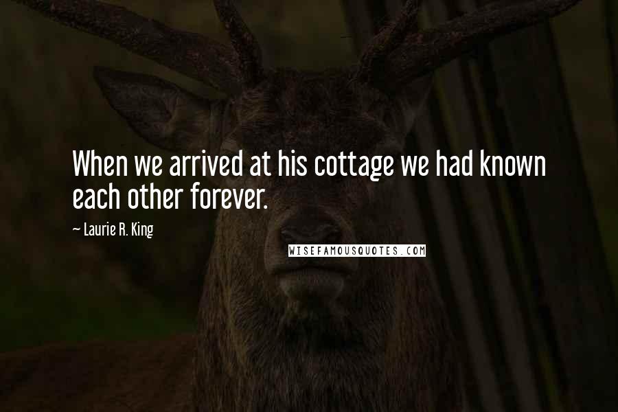 Laurie R. King Quotes: When we arrived at his cottage we had known each other forever.