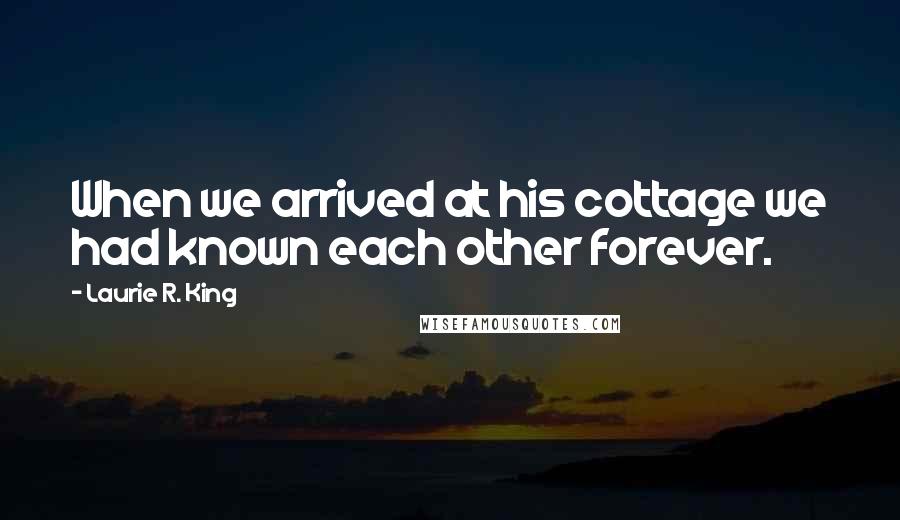 Laurie R. King Quotes: When we arrived at his cottage we had known each other forever.