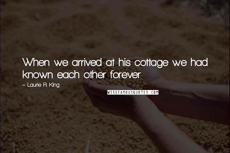 Laurie R. King Quotes: When we arrived at his cottage we had known each other forever.
