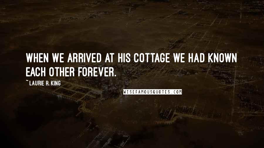 Laurie R. King Quotes: When we arrived at his cottage we had known each other forever.