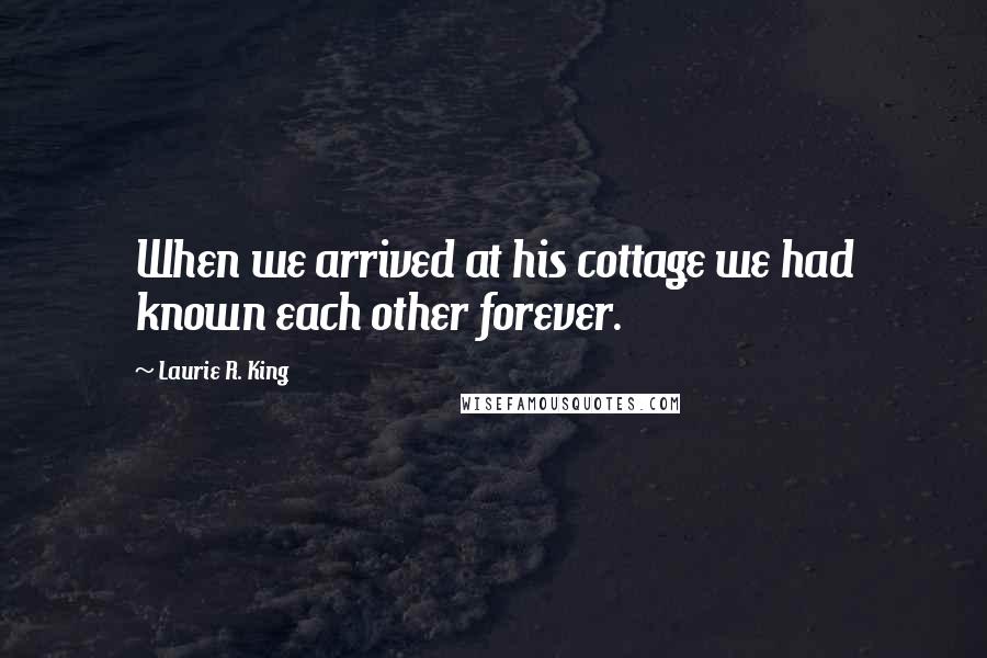 Laurie R. King Quotes: When we arrived at his cottage we had known each other forever.