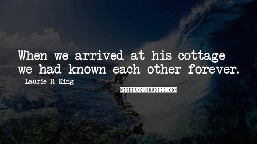 Laurie R. King Quotes: When we arrived at his cottage we had known each other forever.