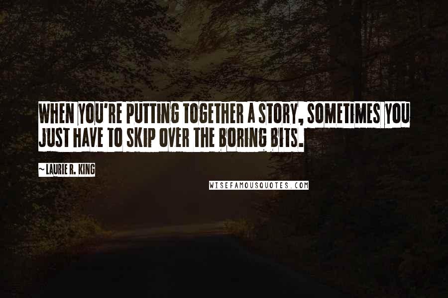 Laurie R. King Quotes: When you're putting together a story, sometimes you just have to skip over the boring bits.