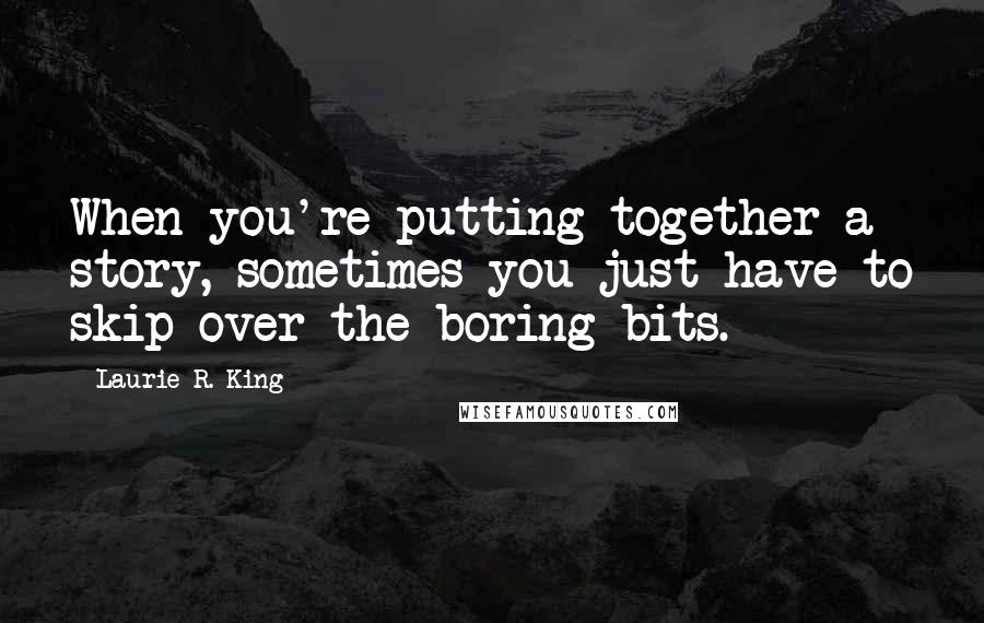 Laurie R. King Quotes: When you're putting together a story, sometimes you just have to skip over the boring bits.