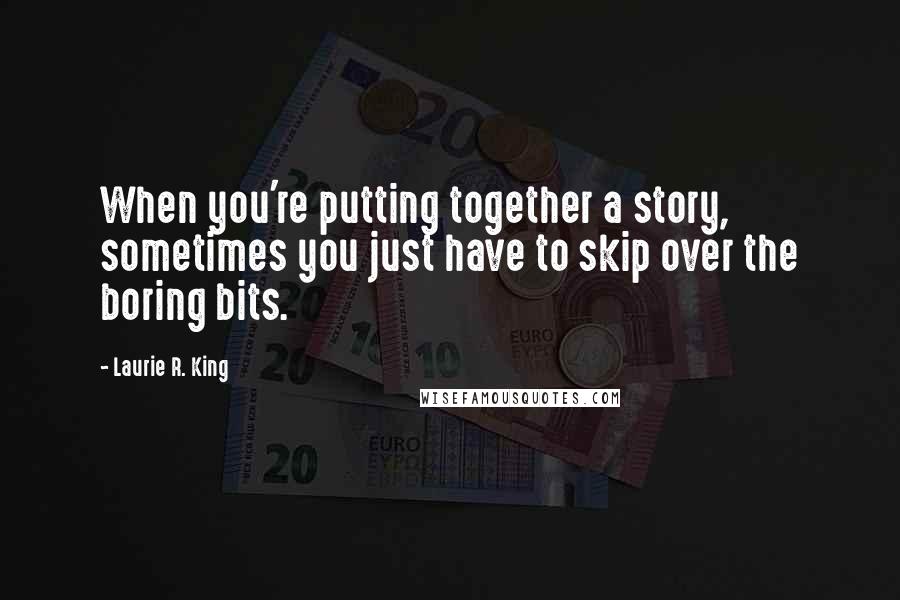 Laurie R. King Quotes: When you're putting together a story, sometimes you just have to skip over the boring bits.