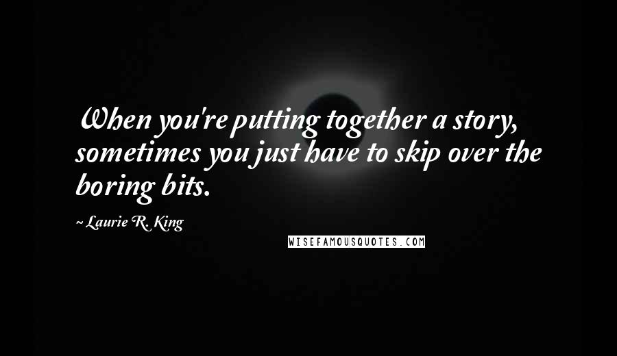 Laurie R. King Quotes: When you're putting together a story, sometimes you just have to skip over the boring bits.