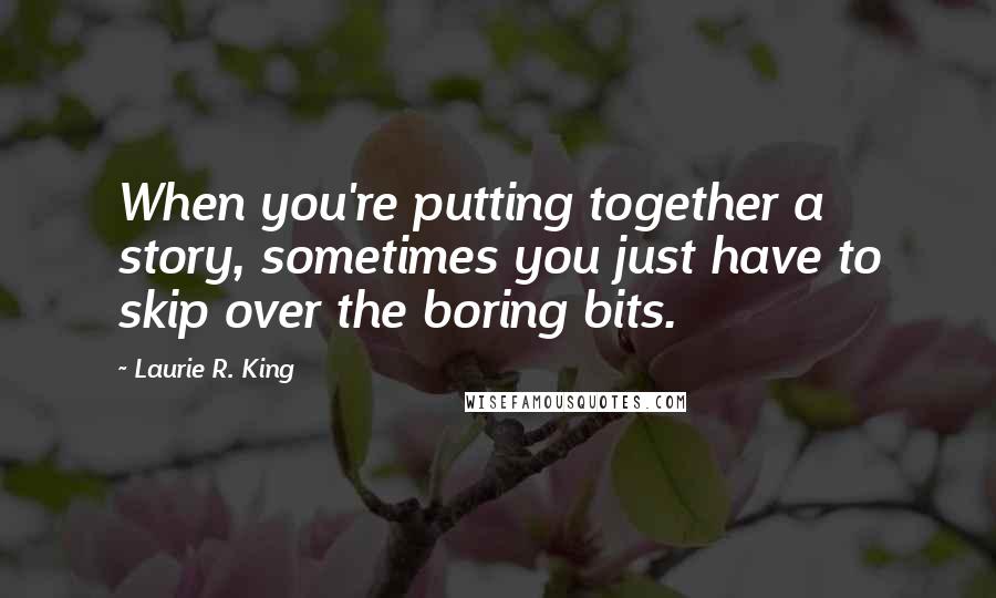 Laurie R. King Quotes: When you're putting together a story, sometimes you just have to skip over the boring bits.