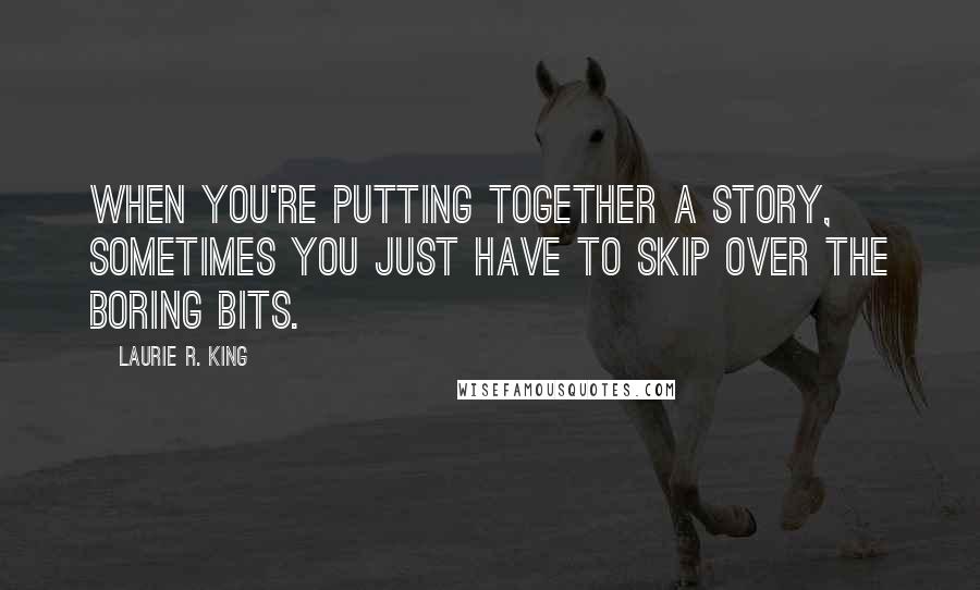 Laurie R. King Quotes: When you're putting together a story, sometimes you just have to skip over the boring bits.