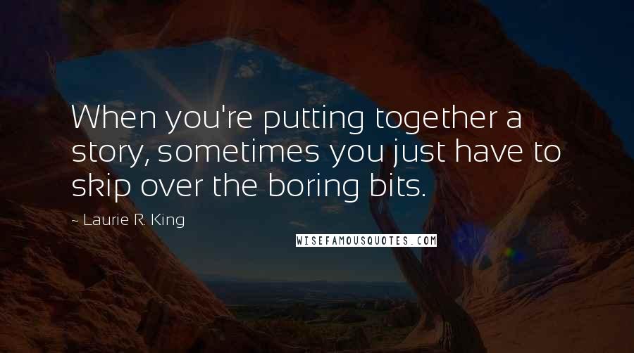 Laurie R. King Quotes: When you're putting together a story, sometimes you just have to skip over the boring bits.