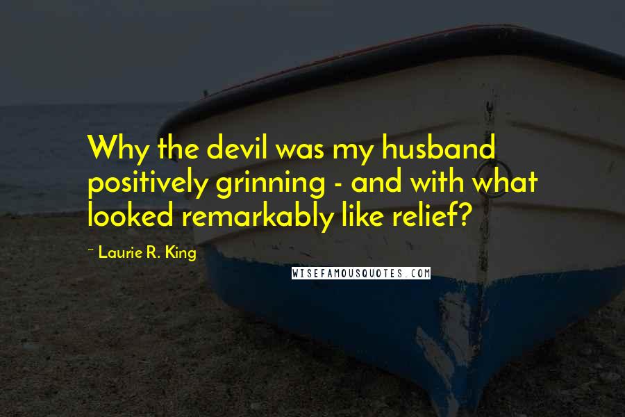 Laurie R. King Quotes: Why the devil was my husband positively grinning - and with what looked remarkably like relief?