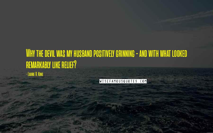 Laurie R. King Quotes: Why the devil was my husband positively grinning - and with what looked remarkably like relief?