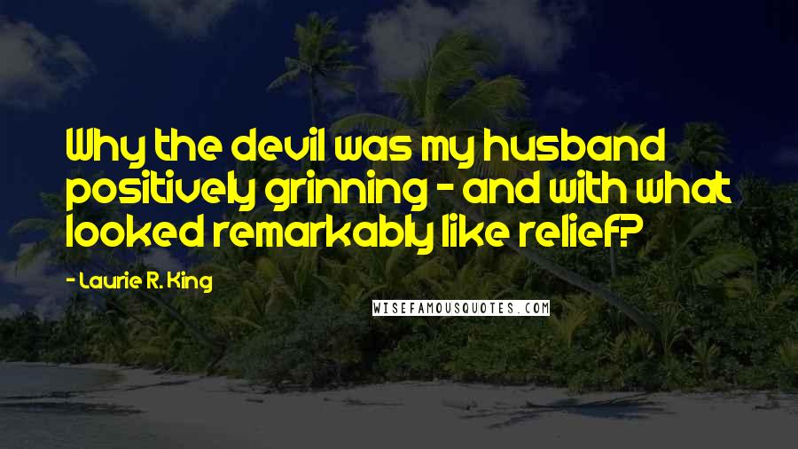Laurie R. King Quotes: Why the devil was my husband positively grinning - and with what looked remarkably like relief?