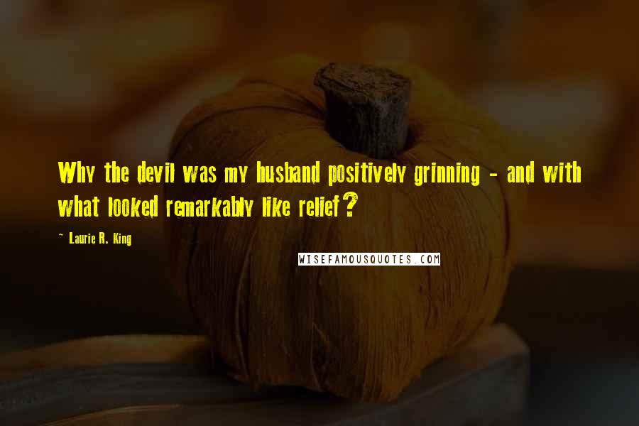 Laurie R. King Quotes: Why the devil was my husband positively grinning - and with what looked remarkably like relief?