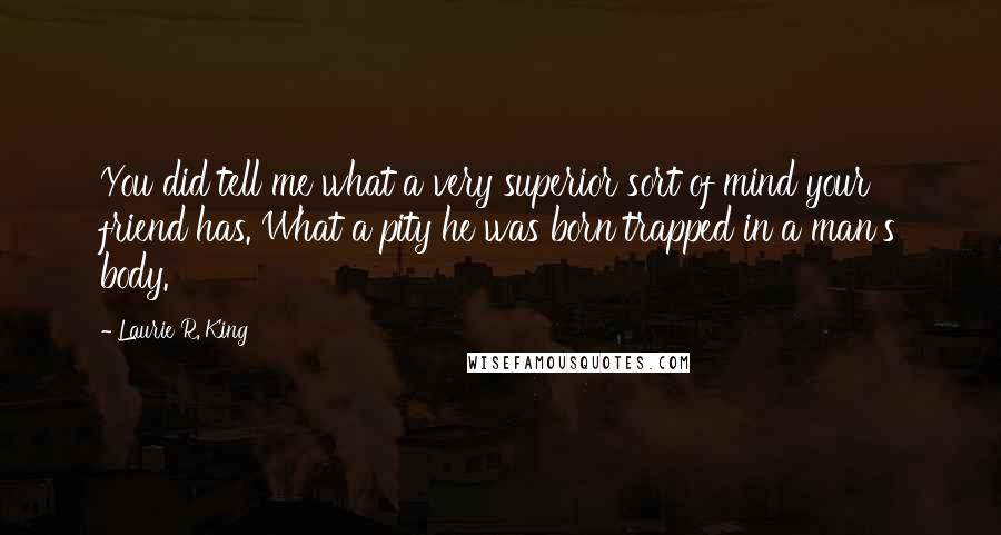 Laurie R. King Quotes: You did tell me what a very superior sort of mind your friend has. What a pity he was born trapped in a man's body.