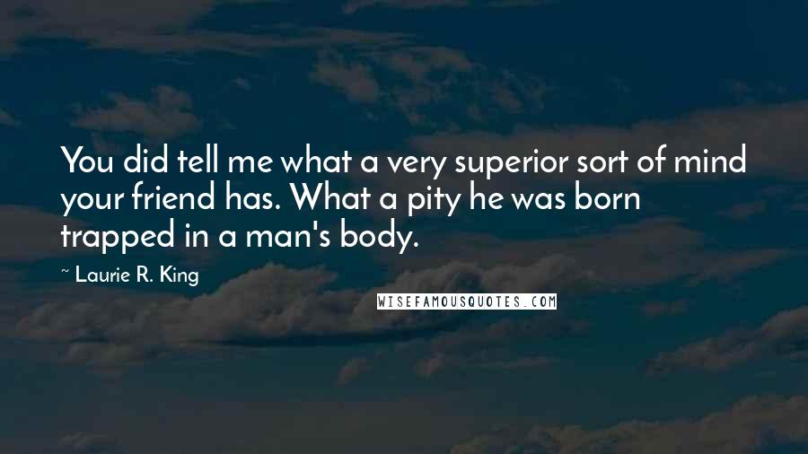 Laurie R. King Quotes: You did tell me what a very superior sort of mind your friend has. What a pity he was born trapped in a man's body.