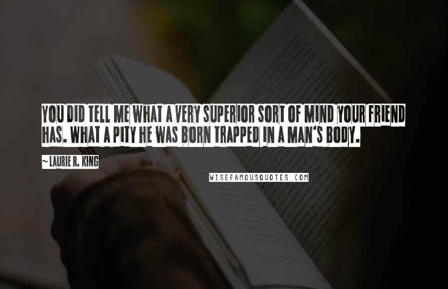 Laurie R. King Quotes: You did tell me what a very superior sort of mind your friend has. What a pity he was born trapped in a man's body.