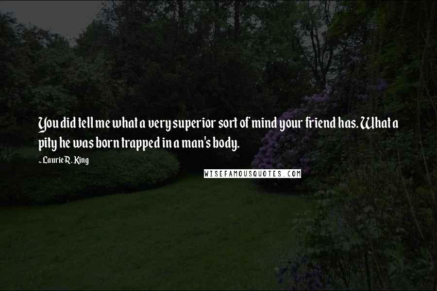 Laurie R. King Quotes: You did tell me what a very superior sort of mind your friend has. What a pity he was born trapped in a man's body.