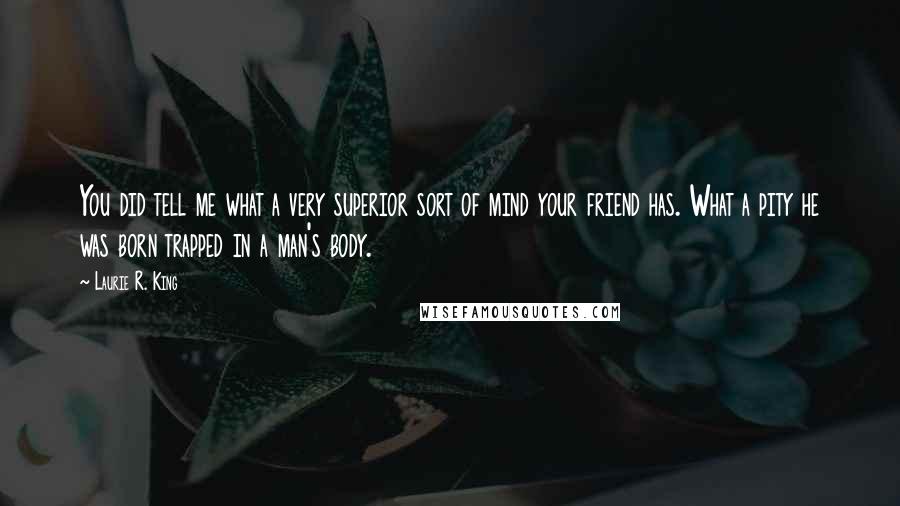 Laurie R. King Quotes: You did tell me what a very superior sort of mind your friend has. What a pity he was born trapped in a man's body.