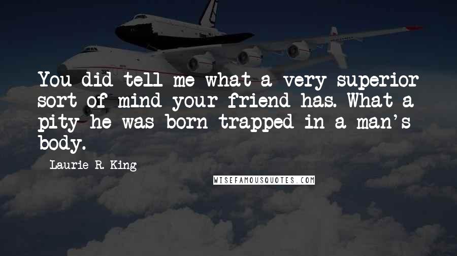 Laurie R. King Quotes: You did tell me what a very superior sort of mind your friend has. What a pity he was born trapped in a man's body.