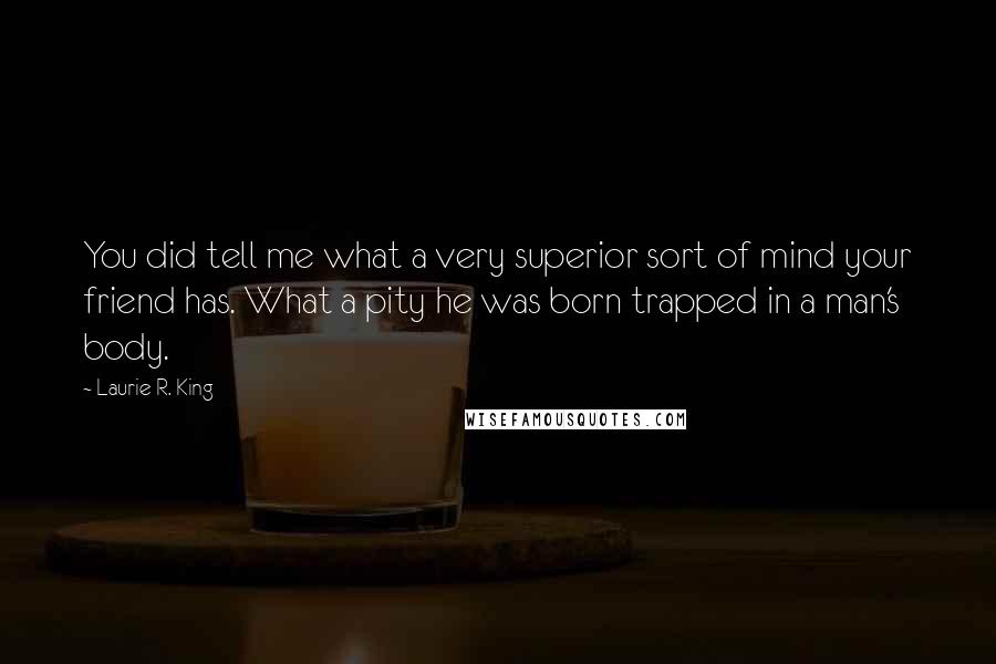 Laurie R. King Quotes: You did tell me what a very superior sort of mind your friend has. What a pity he was born trapped in a man's body.