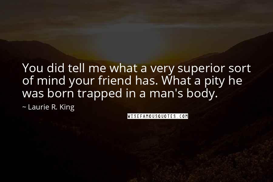 Laurie R. King Quotes: You did tell me what a very superior sort of mind your friend has. What a pity he was born trapped in a man's body.