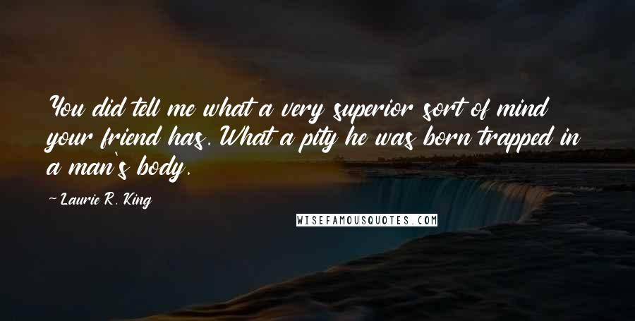 Laurie R. King Quotes: You did tell me what a very superior sort of mind your friend has. What a pity he was born trapped in a man's body.