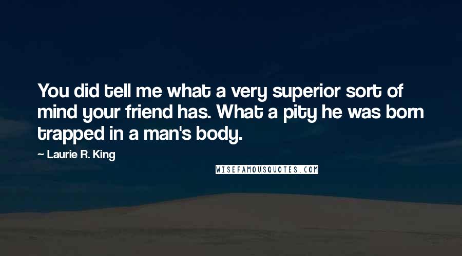 Laurie R. King Quotes: You did tell me what a very superior sort of mind your friend has. What a pity he was born trapped in a man's body.