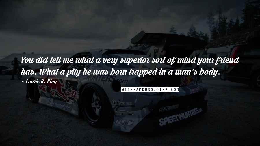 Laurie R. King Quotes: You did tell me what a very superior sort of mind your friend has. What a pity he was born trapped in a man's body.