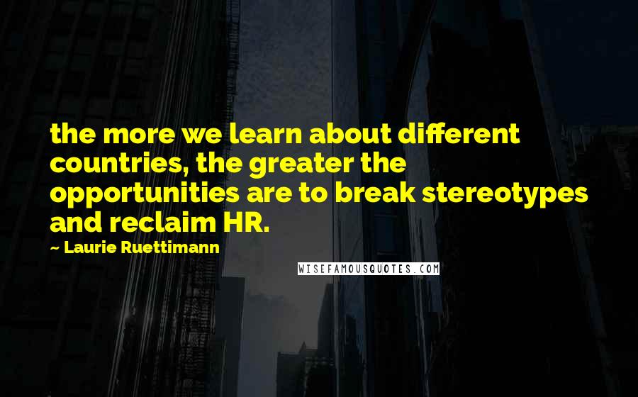 Laurie Ruettimann Quotes: the more we learn about different countries, the greater the opportunities are to break stereotypes and reclaim HR.