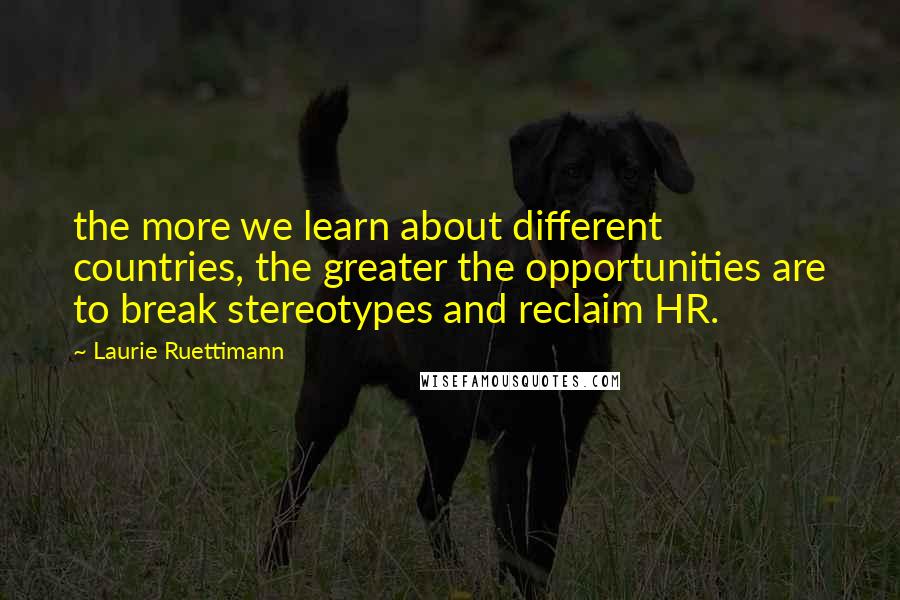 Laurie Ruettimann Quotes: the more we learn about different countries, the greater the opportunities are to break stereotypes and reclaim HR.