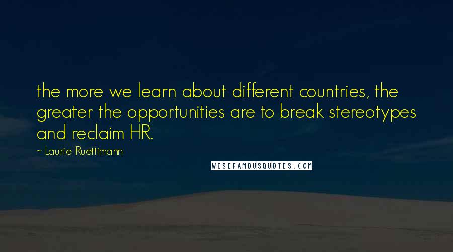 Laurie Ruettimann Quotes: the more we learn about different countries, the greater the opportunities are to break stereotypes and reclaim HR.