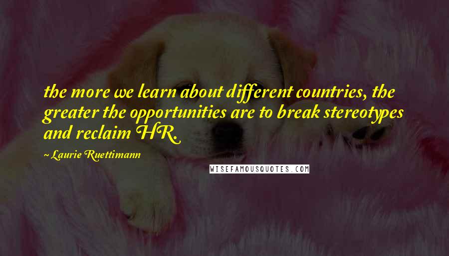 Laurie Ruettimann Quotes: the more we learn about different countries, the greater the opportunities are to break stereotypes and reclaim HR.