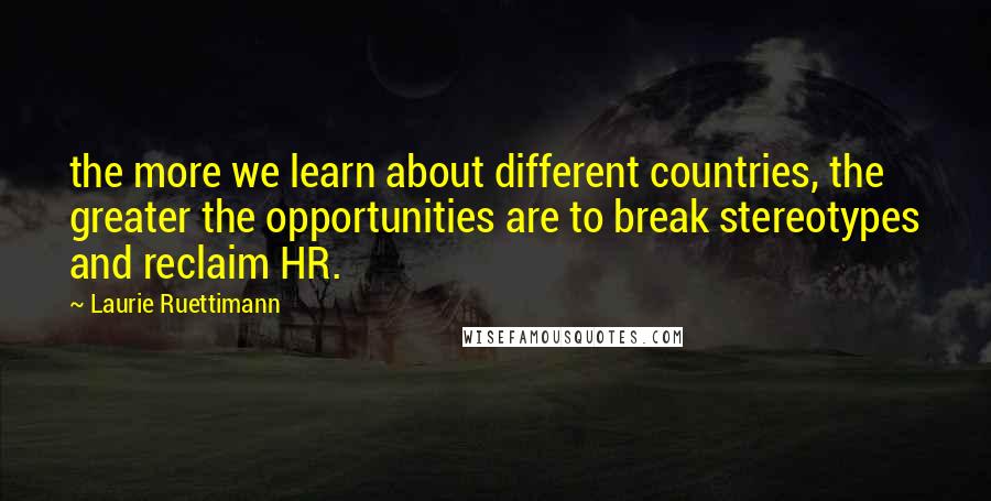 Laurie Ruettimann Quotes: the more we learn about different countries, the greater the opportunities are to break stereotypes and reclaim HR.