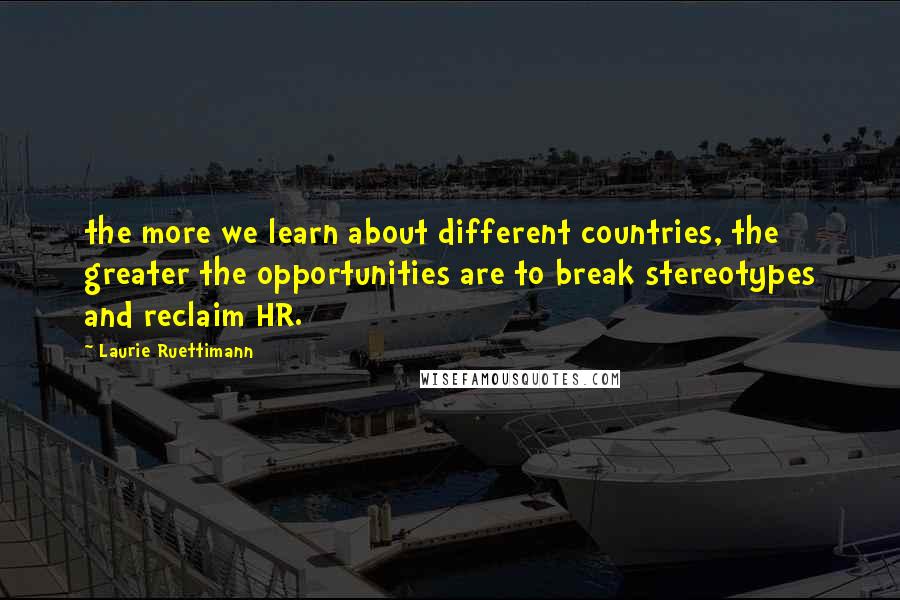 Laurie Ruettimann Quotes: the more we learn about different countries, the greater the opportunities are to break stereotypes and reclaim HR.