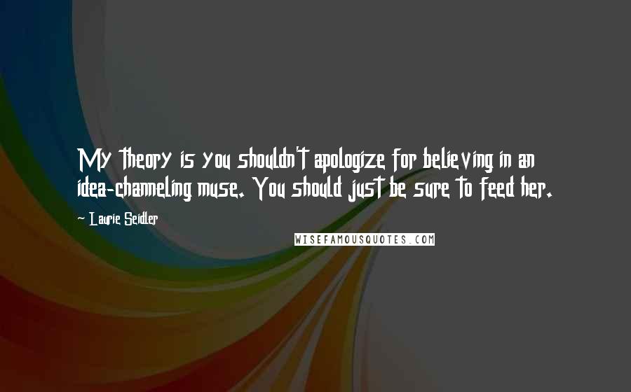 Laurie Seidler Quotes: My theory is you shouldn't apologize for believing in an idea-channeling muse. You should just be sure to feed her.