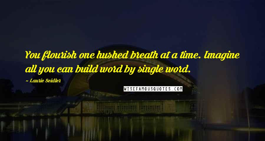 Laurie Seidler Quotes: You flourish one hushed breath at a time. Imagine all you can build word by single word.