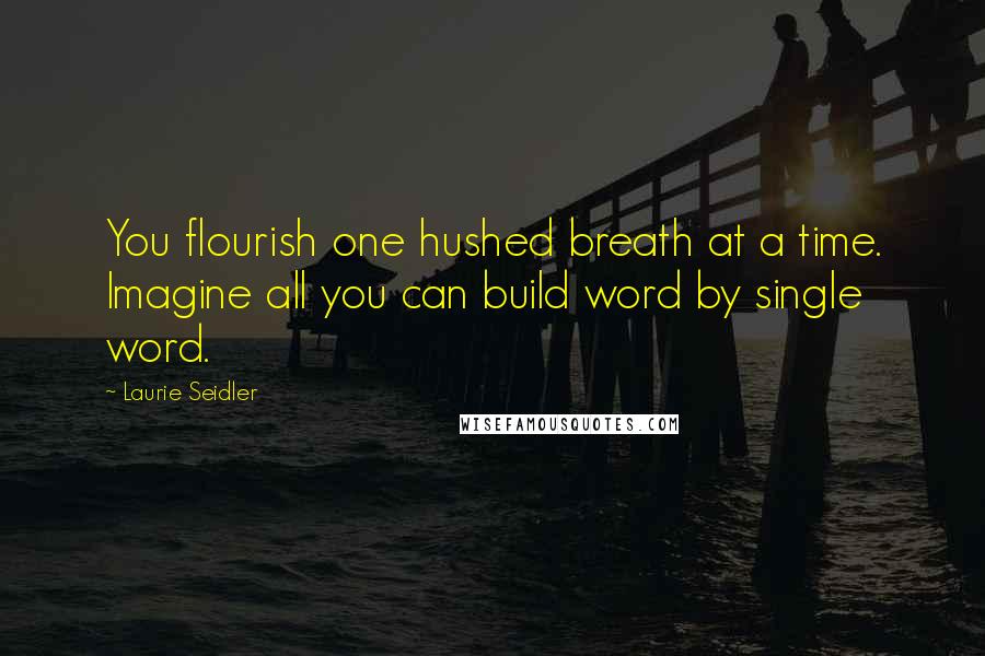 Laurie Seidler Quotes: You flourish one hushed breath at a time. Imagine all you can build word by single word.