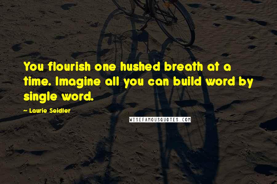 Laurie Seidler Quotes: You flourish one hushed breath at a time. Imagine all you can build word by single word.