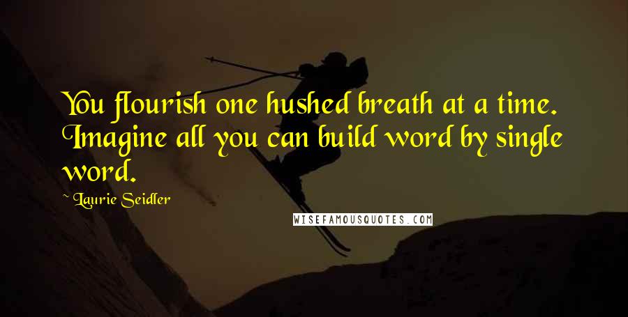 Laurie Seidler Quotes: You flourish one hushed breath at a time. Imagine all you can build word by single word.