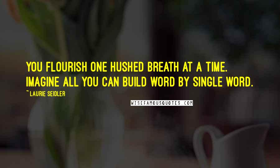 Laurie Seidler Quotes: You flourish one hushed breath at a time. Imagine all you can build word by single word.
