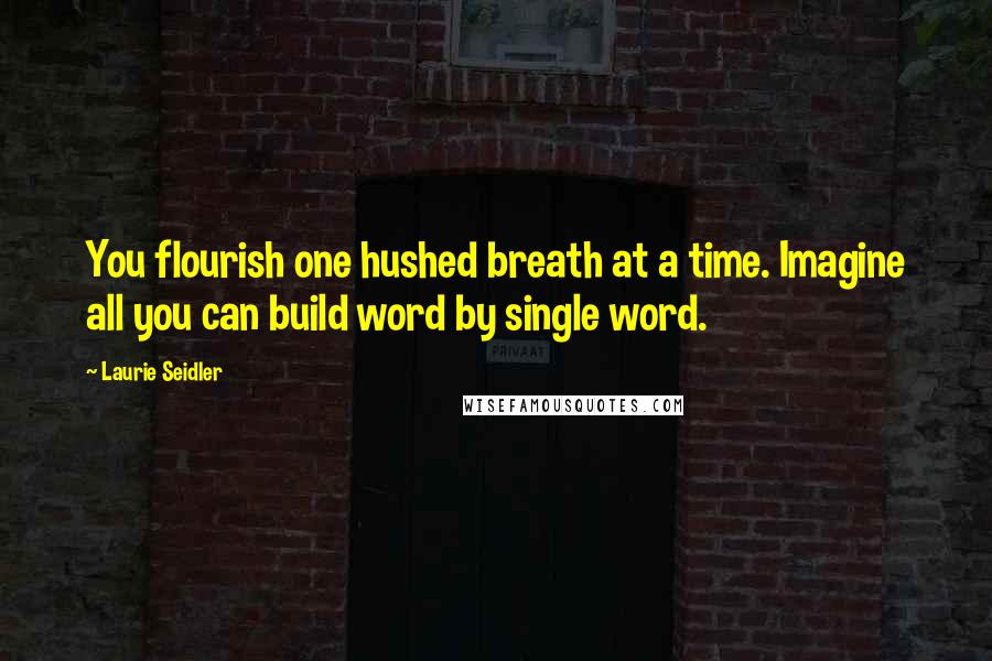 Laurie Seidler Quotes: You flourish one hushed breath at a time. Imagine all you can build word by single word.