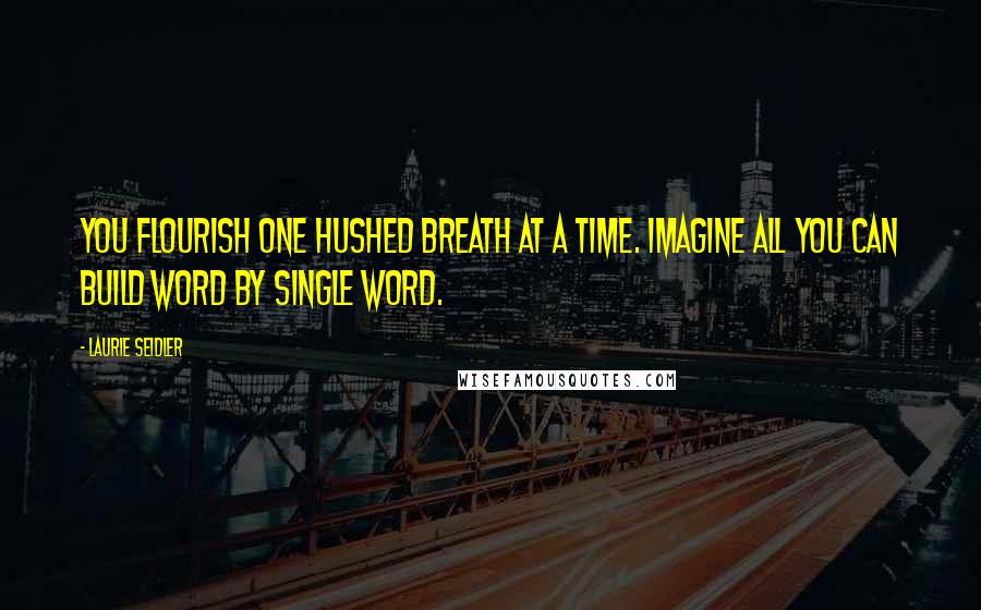 Laurie Seidler Quotes: You flourish one hushed breath at a time. Imagine all you can build word by single word.