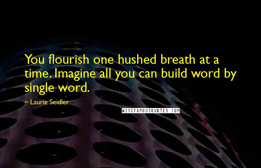 Laurie Seidler Quotes: You flourish one hushed breath at a time. Imagine all you can build word by single word.