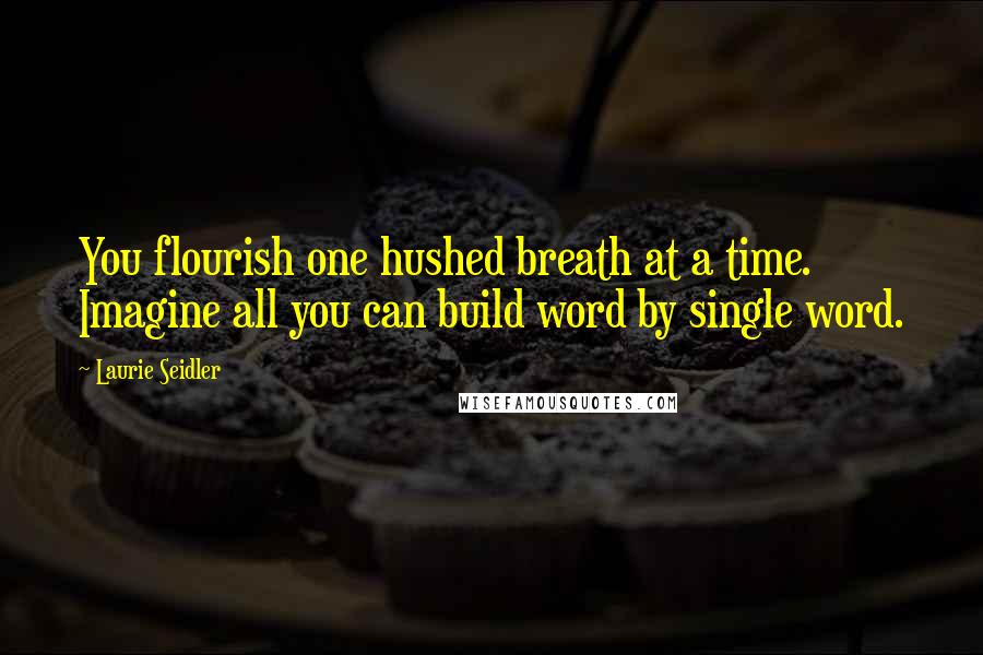 Laurie Seidler Quotes: You flourish one hushed breath at a time. Imagine all you can build word by single word.