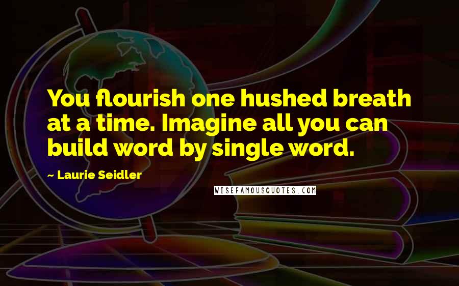 Laurie Seidler Quotes: You flourish one hushed breath at a time. Imagine all you can build word by single word.