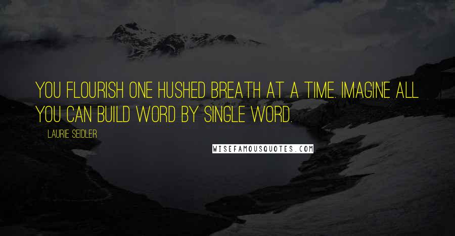 Laurie Seidler Quotes: You flourish one hushed breath at a time. Imagine all you can build word by single word.