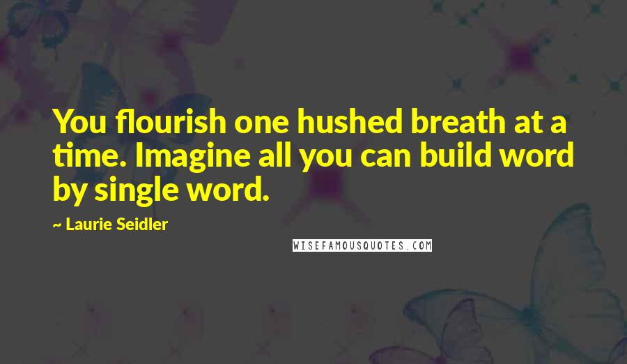 Laurie Seidler Quotes: You flourish one hushed breath at a time. Imagine all you can build word by single word.